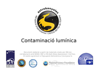 Contaminació lumínica
Document elaborat a partir de materials creats per IDA (en
col·laboració amb NOAO, NSF e IYA Dark Skies Awareness) i Cel Fosc.
El nostre agraïment a l'Agrupació Astronòmica Corunyesa Ío
 