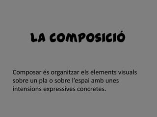 La composició

Composar és organitzar els elements visuals
sobre un pla o sobre l’espai amb unes
intensions expressives concretes.
 