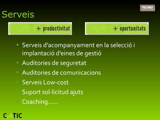 Serveis Serveis d’acompanyament en la selecció i implantació d’eines de gestió Auditories de seguretat Auditories de comunicacions Serveis Low-cost Suport sol·licitud ajuts Coaching…… 