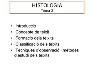 HISTOLOGIA
                 Tema 3



•   Introducció
•   Concepte de teixit
•   Formació dels teixits
•    Classificació dels teixits
•   Tècniques d’observació i mètodes
    d’estudi dels teixits
 