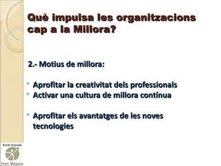 2.- Motius de millora: Aprofitar la creativitat dels professionals Activar una cultura de millora contínua Aprofitar els avantatges de les noves tecnologies Què impulsa les organitzacions cap a la Millora? 