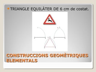 CONSTRUCCIONS GEOMÈTRIQUESCONSTRUCCIONS GEOMÈTRIQUES
ELEMENTALSELEMENTALS
TRIANGLE EQUILÀTER DE 6 cm de costat.
 
