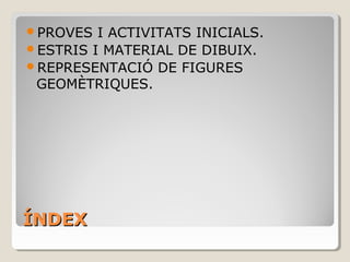 ÍNDEXÍNDEX
PROVES I ACTIVITATS INICIALS.
ESTRIS I MATERIAL DE DIBUIX.
REPRESENTACIÓ DE FIGURES
GEOMÈTRIQUES.
 
