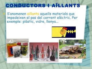 CONDUCTORS I AÏLLANTS
• S’anomenen aïllants aquells materials que
  impedeixen el pas del corrent elèctric. Per
  exemple: plàstic, vidre, llenya...
 