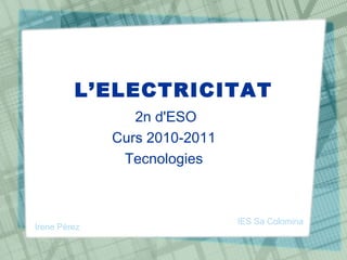 L‘ELECTRICITAT
                 2n d'ESO
              Curs 2010-2011
               Tecnologies



                               IES Sa Colomina
Irene Pérez
 