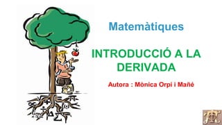 Matemàtiques 
INTRODUCCIÓ A LA DERIVADA 
Autora : Mònica Orpí i Mañé  