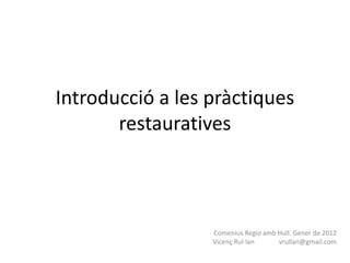 Introducció a les pràctiques
       restauratives



                  Comenius Regio amb Hull. Gener de 2012
                  Vicenç Rul·lan     vrullan@gmail.com
 