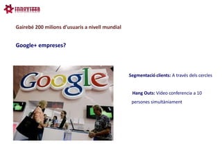 Gairebé 200 milions d’usuaris a nivell mundial


Google+ empreses?



                                                 Segmentació clients: A través dels cercles


                                                  Hang Outs: Vídeo conferencia a 10
                                                  persones simultàniament
 