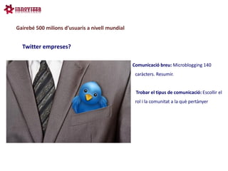 Gairebé 500 milions d’usuaris a nivell mundial


  Twitter empreses?

                                                 Comunicació breu: Microblogging 140
                                                  caràcters. Resumir.


                                                  Trobar el tipus de comunicació: Escollir el
                                                  rol i la comunitat a la què pertànyer
 