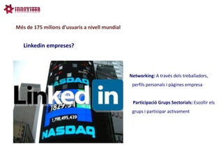 Més de 175 milions d’usuaris a nivell mundial


   Linkedin empreses?



                                                Networking: A través dels treballadors,
                                                 perfils personals i pàgines empresa


                                                 Participació Grups Sectorials: Escollir els
                                                 grups i participar activament
 