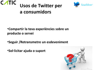 Usos de Twitter per
        a consumidors


•Compartir la teva experiències sobre un
producte o servei

•Seguir /Retransmetre un esdeveniment

•Sol·licitar ajuda o suport
 