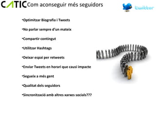 Com aconseguir més seguidors

•Optimitzar Biografia i Tweets

•No parlar sempre d’un mateix

•Compartir contingut

•Utilitzar Hashtags

•Deixar espai per retweets

•Enviar Tweets en horari que causi impacte

•Segueix a més gent

•Qualitat dels seguidors

•Sincronització amb altres xarxes socials???
 