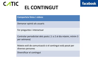 EL CONTINGUT
Comparteix fotos i videos

Demanar opinió als usuaris

Fer preguntes i interactuar

Controlar periodicitat dels posts ( 1 o 2 al dia màxim, mínim 3
per setmana)

Mateix estil de comunicació si el contingut està posat per
diverses persones
Diversificar el contingut
 