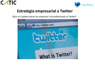 Estratègia empresarial a Twitter
Quin ús li podem donar les empreses i els professionals al Twitter?
 