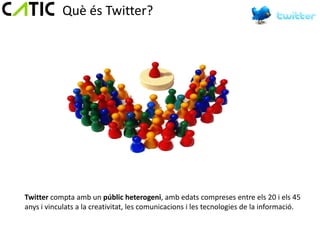Què és Twitter?




Twitter compta amb un públic heterogeni, amb edats compreses entre els 20 i els 45
anys i vinculats a la creativitat, les comunicacions i les tecnologies de la informació.
 