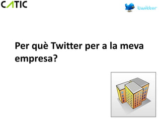 Per què Twitter per a la meva
empresa?
 