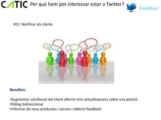 Per què hem pot interessar estar a Twitter?


  #11: Notificar als clients




Beneficis:

•Augmentar satisfacció del client oferint mini actualitzacions sobre una petició
•Diàleg bidireccional
•Informar de nous productes i serveis i obtenir feedback
 