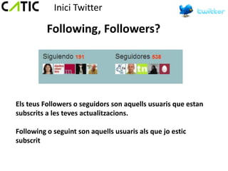 Inici Twitter

          Following, Followers?




Els teus Followers o seguidors son aquells usuaris que estan
subscrits a les teves actualitzacions.

Following o seguint son aquells usuaris als que jo estic
subscrit
 