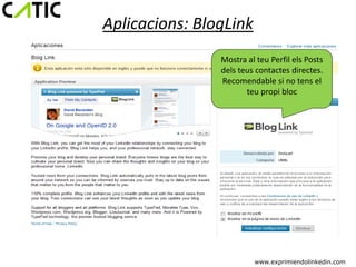 Aplicacions: BlogLink
                Mostra al teu Perfil els Posts
                dels teus contactes directes.
                Recomendable si no tens el
                       teu propi bloc




                         www.exprimiendolinkedin.com
 