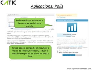 Aplicacions: Polls

    Podem realitzar enquestes a
      la nostra xarxa de forma
               gratuïta




També podem compartir els resultats a
 través de Twitter, Facebook, i situar el
mòdul de respostes en el nostre Web o
                  bloc




                                            www.exprimiendolinkedin.com
 