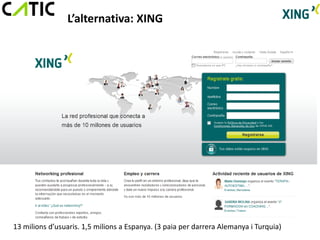 L’alternativa: XING




13 milions d’usuaris. 1,5 milions a Espanya. (3 paia per darrera Alemanya i Turquia)
 