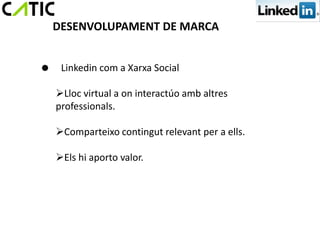 DESENVOLUPAMENT DE MARCA


 Linkedin com a Xarxa Social

   Lloc virtual a on interactúo amb altres
   professionals.

   Comparteixo contingut relevant per a ells.

   Els hi aporto valor.
 