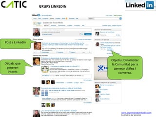 GRUPS LINKEDIN




Post a Linkedin




                                   Objetiu: Dinamtizar
Debats que                         la Comunitat per a
 generen                             generar diàleg i
  interès                               conversa.




                                         www.exprimiendolinkedin.com
                                         by Pedro de Vicente
 