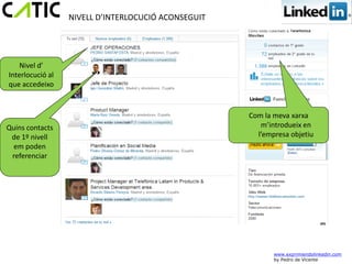 NIVELL D’INTERLOCUCIÓ ACONSEGUIT




    Nivel d’
Interlocució al
que accedeixo



                                                     Com la meva xarxa
Quins contacts                                          m’introdueix en
 de 1º nivell                                          l’empresa objetiu
  em poden
 referenciar




                                                            www.exprimiendolinkedin.com
                                                            by Pedro de Vicente
 