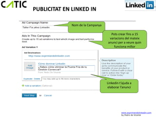 PUBLICITAT EN LINKED IN

              Nom de la Campanya

                                     Pots crear fins a 15
                                    variacions del mateix
                                   anunci per a veure quin
                                       funciona millor




                                   Linkedin t’ajuda a
                                   elaborar l’anunci




                                             www.exprimiendolinkedin.com
                                             by Pedro de Vicente
 