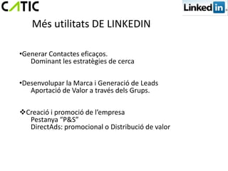 Més utilitats DE LINKEDIN

•Generar Contactes eficaços.
   Dominant les estratègies de cerca

•Desenvolupar la Marca i Generació de Leads
   Aportació de Valor a través dels Grups.

Creació i promoció de l’empresa
  Pestanya “P&S”
  DirectAds: promocional o Distribució de valor
 