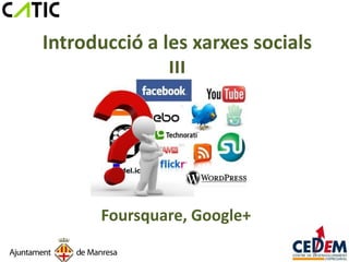 Introducció a les xarxes socials
               III




      Foursquare, Google+
 