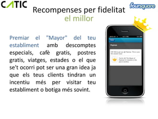 Premiar el "Mayor" del teu
establiment amb descomptes
especials, cafè gratis, postres
gratis, viatges, estades o el que
se't ocorri pot ser una gran idea ja
que els teus clients tindran un
incentiu més per visitar teu
establiment o botiga més sovint.
 