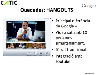 Quedades: HANGOUTS
          • Principal diferència
            de Google +
          • Video xat amb 10
            persones
            simultàniament.
          • Té xat tradicional.
          • Integració amb
            Youtube

                             Existaya.com
 