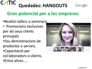 Quedades: HANGOUTS
  Gran potencial per a les empreses
•Realitzi tallers o seminaris
• Promocions exclusives
per als seus clients
principals
•Feu demostracions de
productes o serveis.
•Capacitació per
col·laboradors o clients.
•Entre altres ...
                                  Existaya.com
 