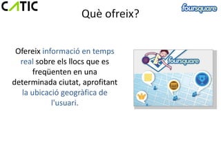 Ofereix informació en temps
  real sobre els llocs que es
       freqüenten en una
determinada ciutat, aprofitant
   la ubicació geogràfica de
            l'usuari.
 