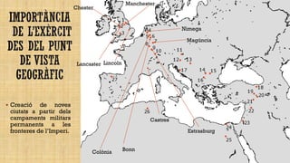 Chester

Manchester

Nimega
Magúncia

Lancaster Lincoln

 Creació

de noves
ciutats a partir dels
campaments militars
permanents a les
fronteres de l’Imperi.

Castres
Estrasburg

Colònia

Bonn

 