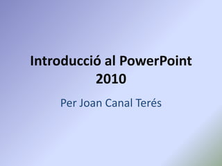 Introducció al PowerPoint 2010 Per Joan Canal Terés 