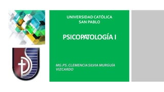 UNIVERSIDAD CATÓLICA
SAN PABLO
PSICOPATOLOGÍA I
MG.PS.CLEMENCIASILVIA MURGUÍA
VIZCARDO
 