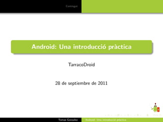 Contingut




Android: Una introducci´ pr`ctica
                       o a

               TarracoDroid


       28 de septiembre de 2011




        Tomas Gonzalez   Android: Una introducci´ pr`ctica
                                                o a
 