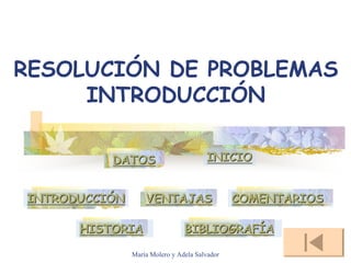RESOLUCIÓN DE PROBLEMAS
     INTRODUCCIÓN

          DATOS                        INICIO


INTRODUCCIÓN       VENTAJAS                    COMENTARIOS

      HISTORIA                  BIBLIOGRAFÍA

               María Molero y Adela Salvador
 