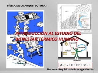 INTRODUCCIÓN AL ESTUDIO DEL
BIENESTAR TÉRMICO HUMANO
Docente: Arq. Eduardo Mayorga Navarro
FÍSICA DE LA ARQUITECTURA 1
 