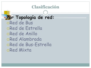Clasificación
Por Topología de red:
Red de Bus
Red de Estrella
Red de Anillo
Red Alambrada
Red de Bus-Estrella
Red Mixta
 