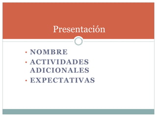 • NOMBRE
• ACTIVIDADES
ADICIONALES
• EXPECTATIVAS
Presentación
 