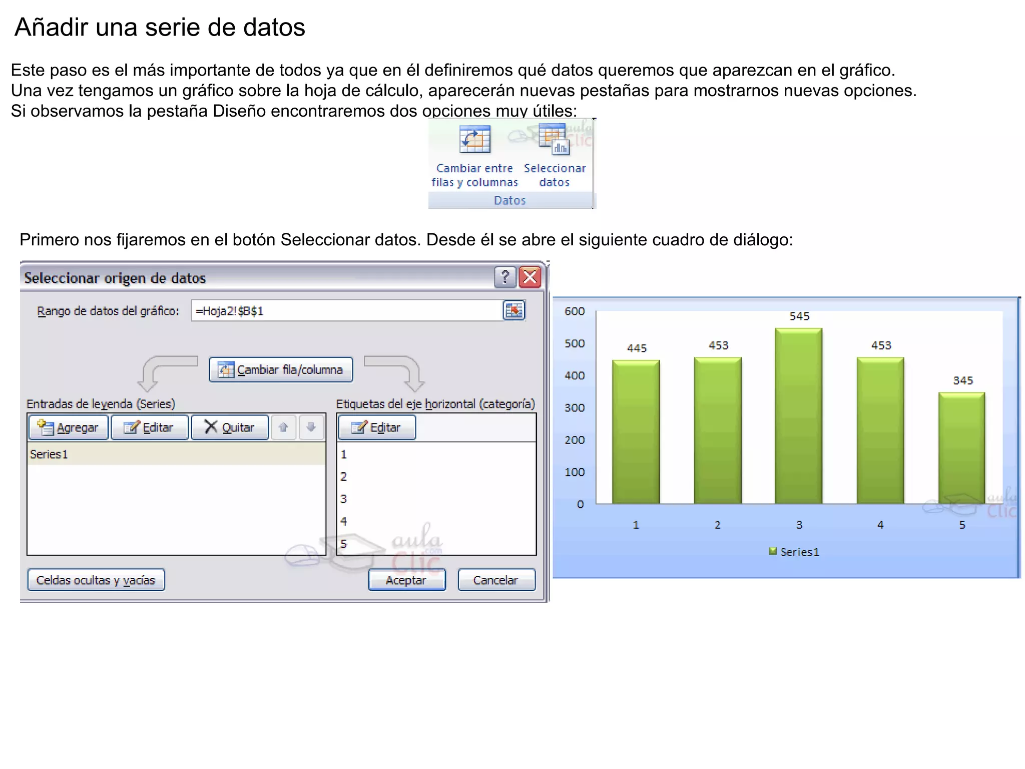 Añadir una serie de datos  Este paso es el más importante de todos ya que en él definiremos qué datos queremos que aparezcan en el gráfico. Una vez tengamos un gráfico sobre la hoja de cálculo, aparecerán nuevas pestañas para mostrarnos nuevas opciones. Si observamos la pestaña Diseño encontraremos dos opciones muy útiles: Primero nos fijaremos en el botón Seleccionar datos. Desde él se abre el siguiente cuadro de diálogo:  