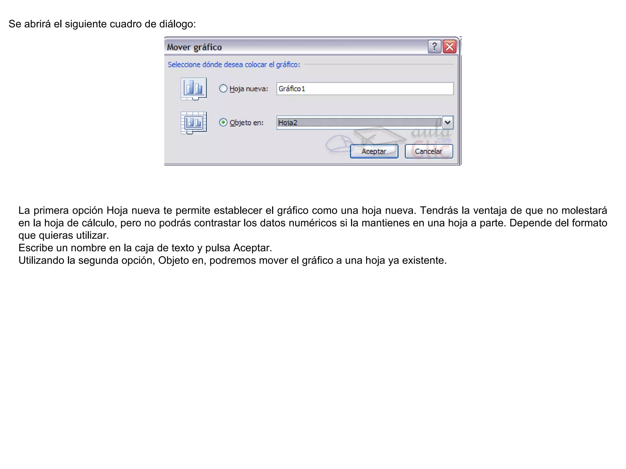 Se abrirá el siguiente cuadro de diálogo:  La primera opción Hoja nueva te permite establecer el gráfico como una hoja nueva. Tendrás la ventaja de que no molestará en la hoja de cálculo, pero no podrás contrastar los datos numéricos si la mantienes en una hoja a parte. Depende del formato que quieras utilizar. Escribe un nombre en la caja de texto y pulsa Aceptar. Utilizando la segunda opción, Objeto en, podremos mover el gráfico a una hoja ya existente. 