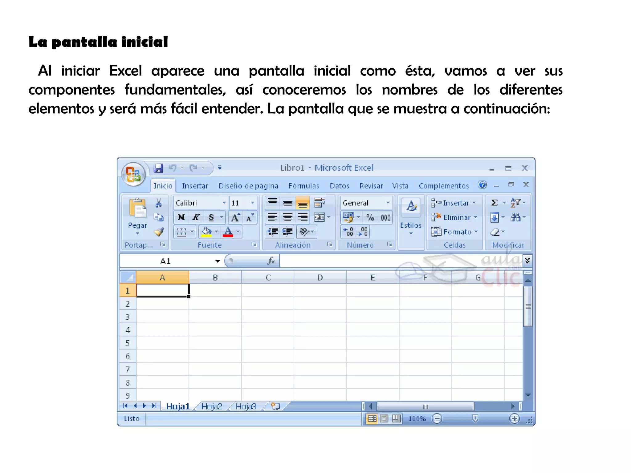 La pantalla inicial   Al iniciar Excel aparece una pantalla inicial como ésta, vamos a ver sus componentes fundamentales, así conoceremos los nombres de los diferentes elementos y será más fácil entender. La pantalla que se muestra a continuación:  