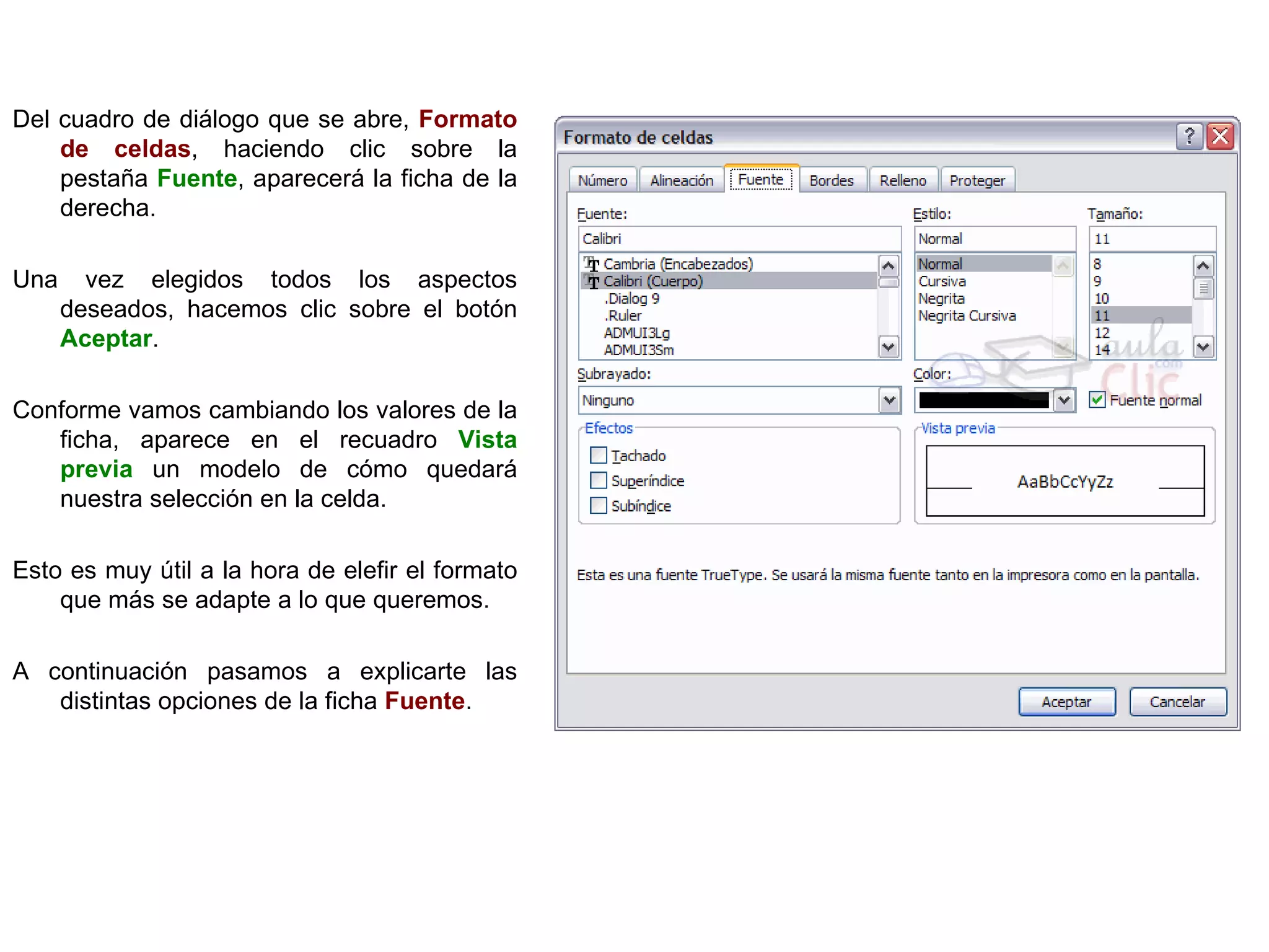 Del cuadro de diálogo que se abre,  Formato de celdas , haciendo clic sobre la pestaña  Fuente , aparecerá la ficha de la derecha.  Una vez elegidos todos los aspectos deseados, hacemos clic sobre el botón  Aceptar .  Conforme vamos cambiando los valores de la ficha, aparece en el recuadro  Vista previa  un modelo de cómo quedará nuestra selección en la celda. Esto es muy útil a la hora de elefir el formato que más se adapte a lo que queremos. A continuación pasamos a explicarte las distintas opciones de la ficha  Fuente .   