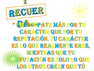 “ Preocúpate más por tu
   carácter que por tu
reputación. Tu carácter
es lo que realmente eres,
     mientras que tu
reputación es solo lo que
  los otros creen que tú
 
