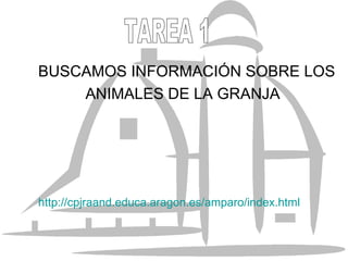 BUSCAMOS INFORMACIÓN SOBRE LOS ANIMALES DE LA GRANJA http://cpjraand.educa.aragon.es/amparo/index.html TAREA 1 