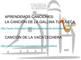 APRENDEMOS CANCIONES: LA CANCIÓN DE LA GALLINA TURULECA CANCIÓN DE LA VACA LECHERA http://www.mascotas.org/tag/canciones-de-animales TAREA 2 http://www.youtube.com/watch?v=ttu81UiJNuA 